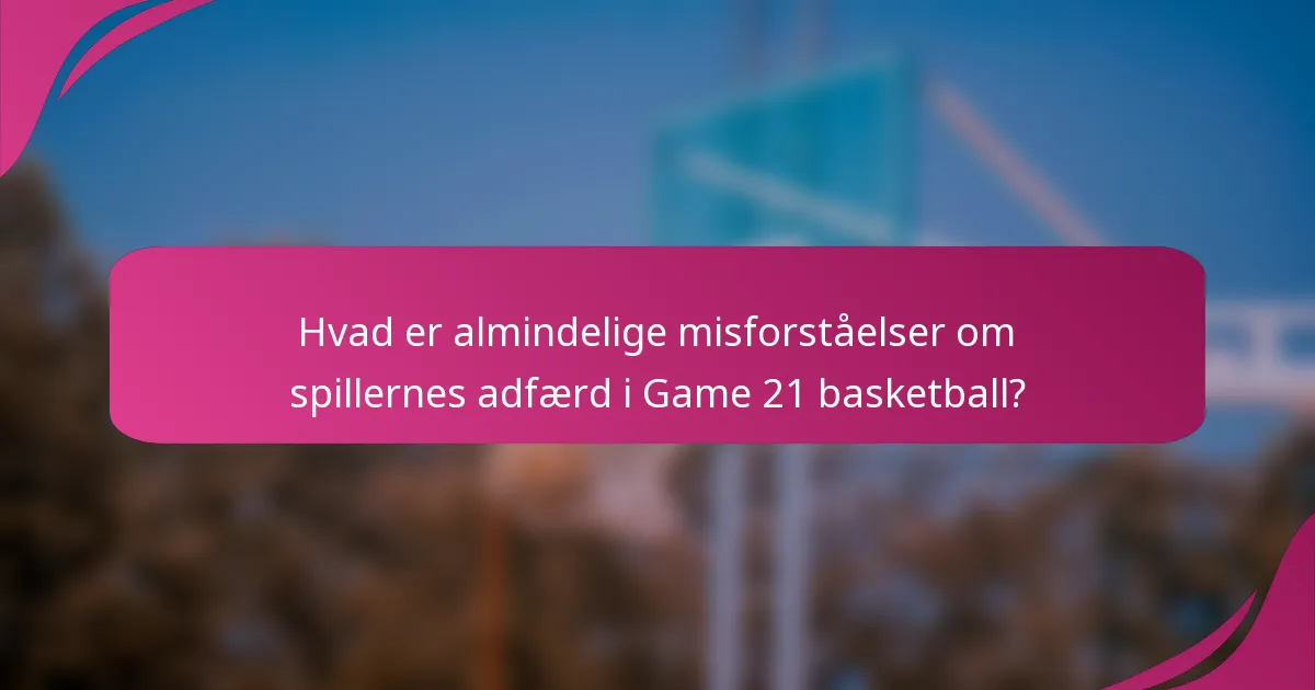 Hvad er almindelige misforståelser om spillernes adfærd i Game 21 basketball?