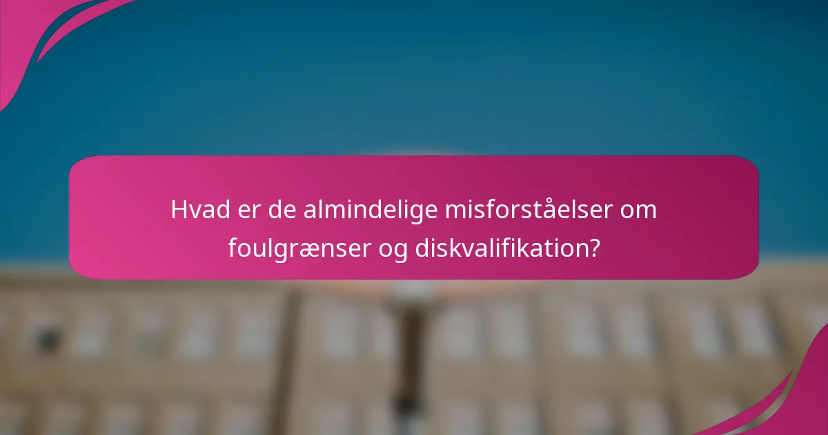 Hvad er de almindelige misforståelser om foulgrænser og diskvalifikation?