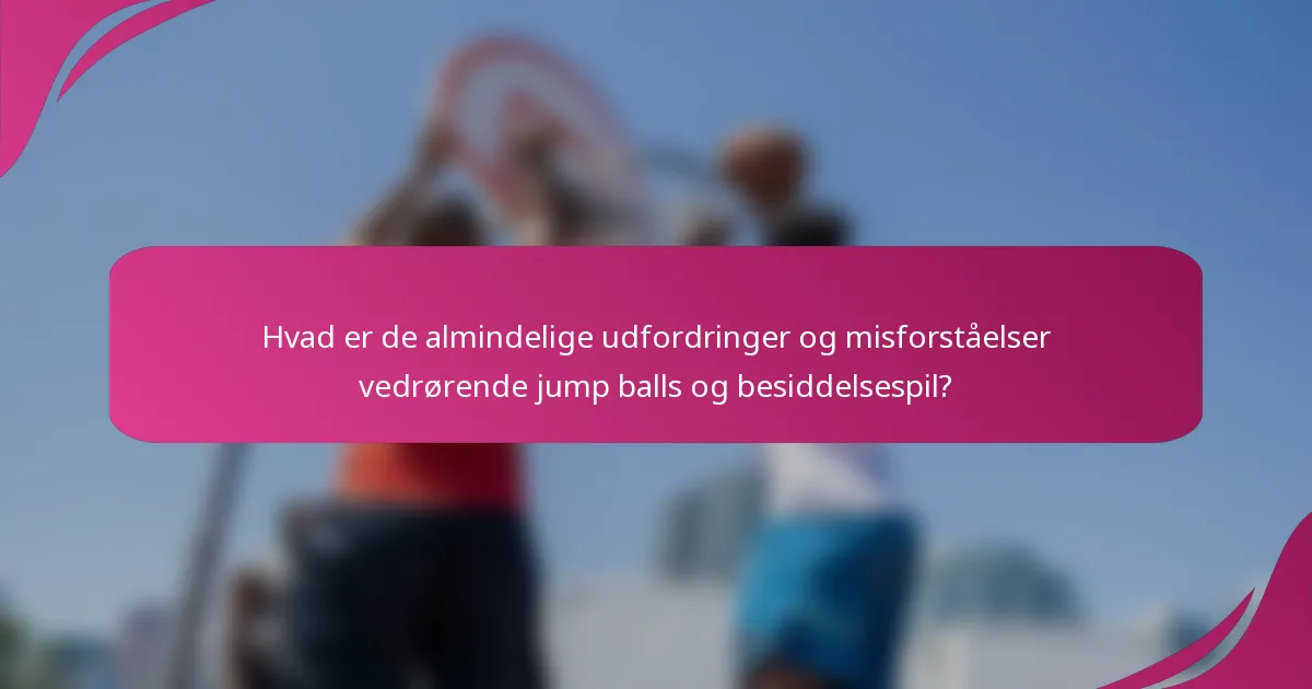 Hvad er de almindelige udfordringer og misforståelser vedrørende jump balls og besiddelsespil?