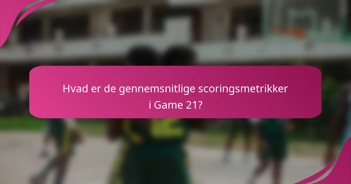 Hvad er de gennemsnitlige scoringsmetrikker i Game 21?