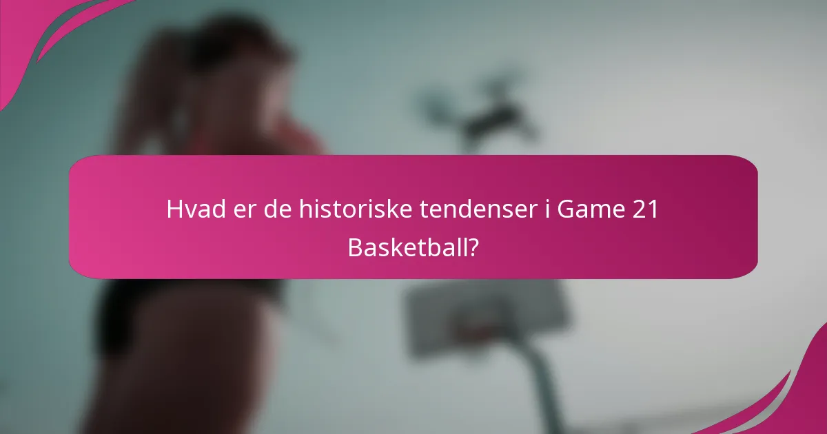 Hvad er de historiske tendenser i Game 21 Basketball?