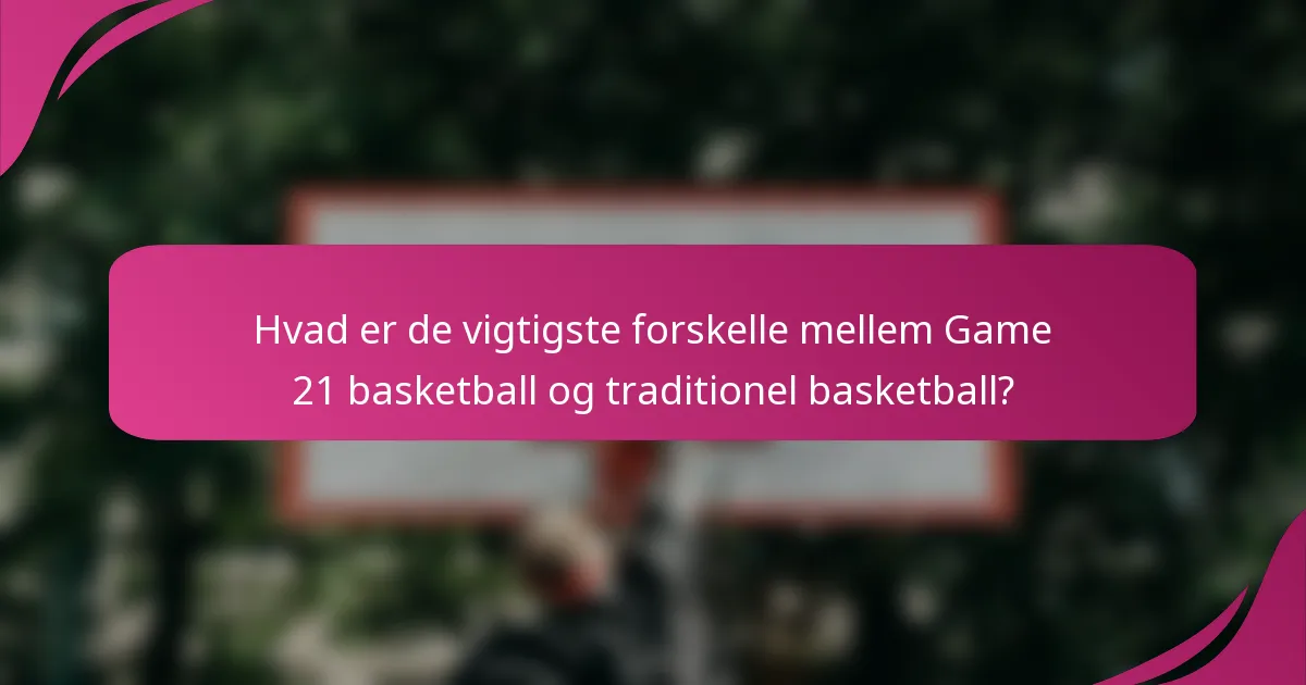 Hvad er de vigtigste forskelle mellem Game 21 basketball og traditionel basketball?