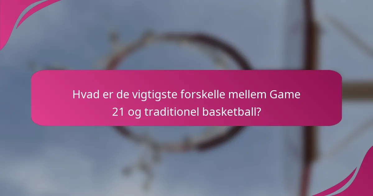 Hvad er de vigtigste forskelle mellem Game 21 og traditionel basketball?
