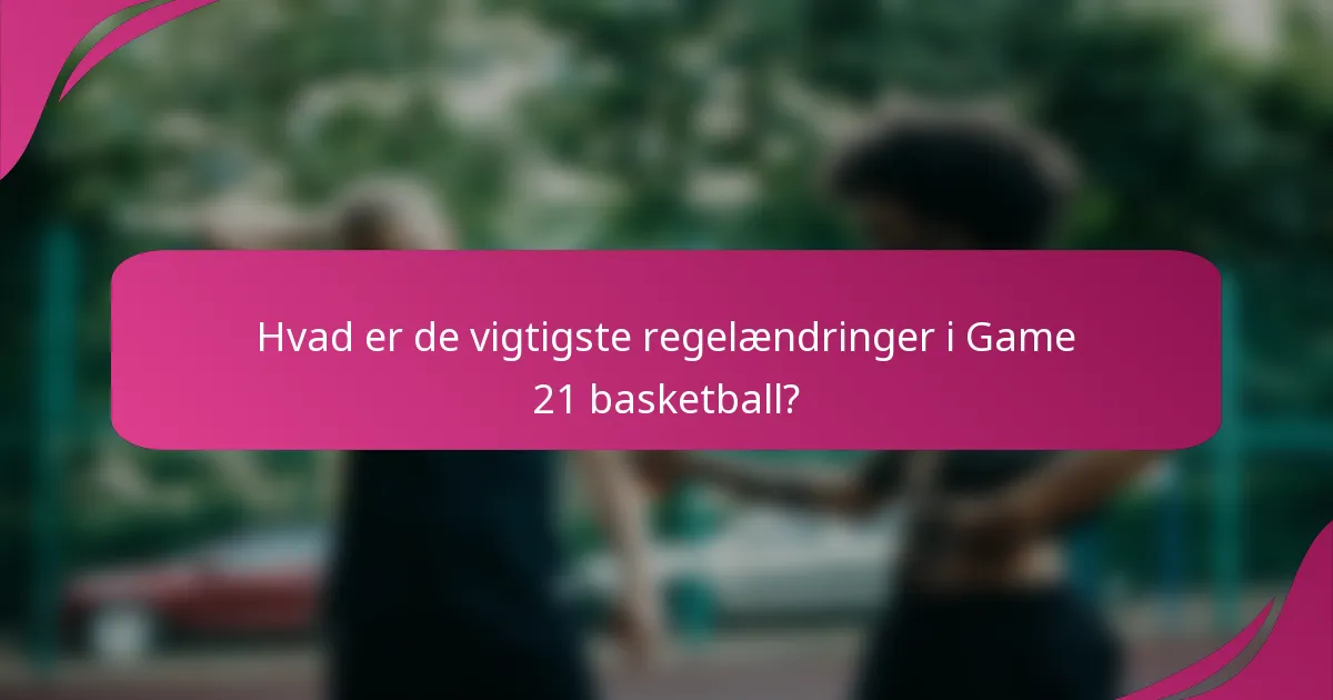 Hvad er de vigtigste regelændringer i Game 21 basketball?