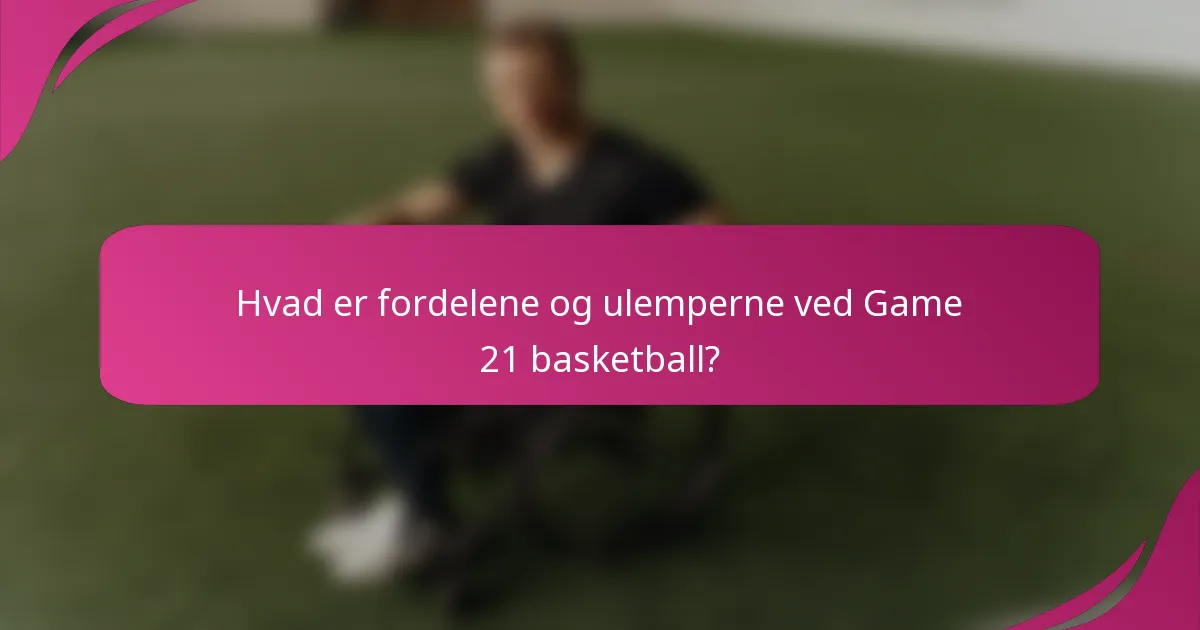 Hvad er fordelene og ulemperne ved Game 21 basketball?