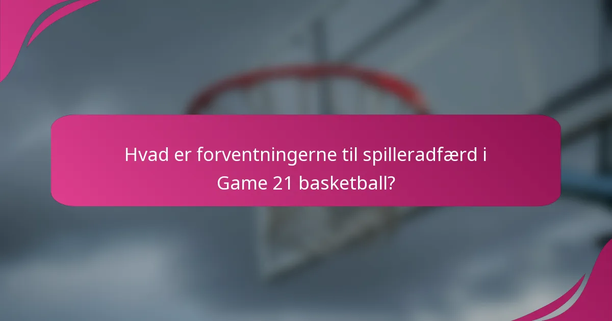 Hvad er forventningerne til spilleradfærd i Game 21 basketball?