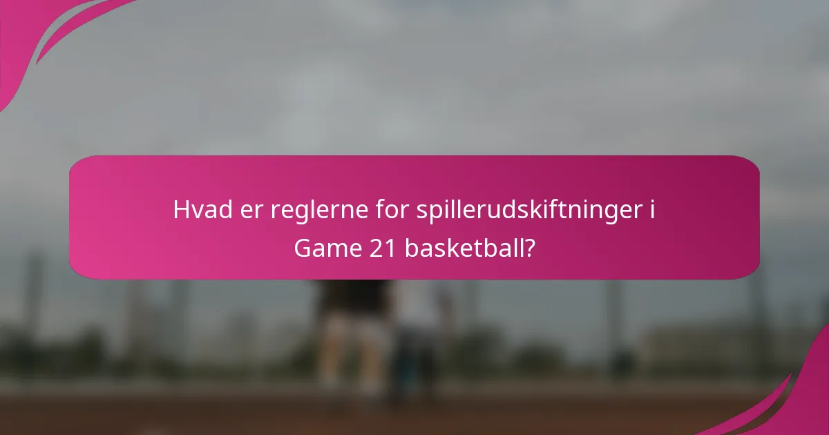 Hvad er reglerne for spillerudskiftninger i Game 21 basketball?