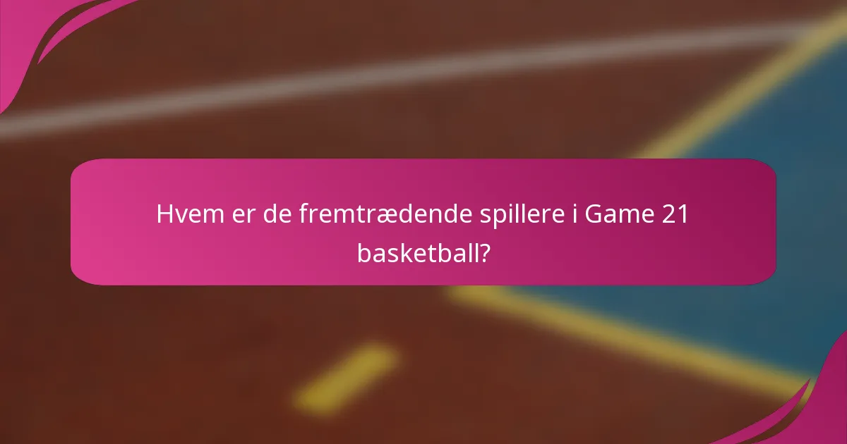 Hvem er de fremtrædende spillere i Game 21 basketball?