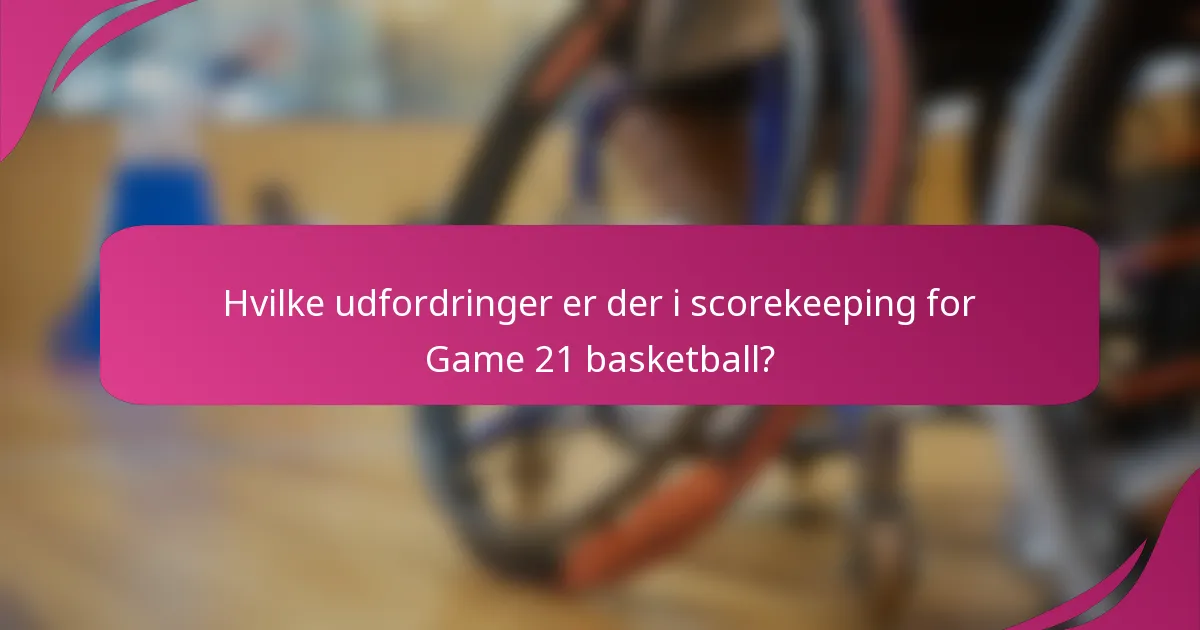 Hvilke udfordringer er der i scorekeeping for Game 21 basketball?