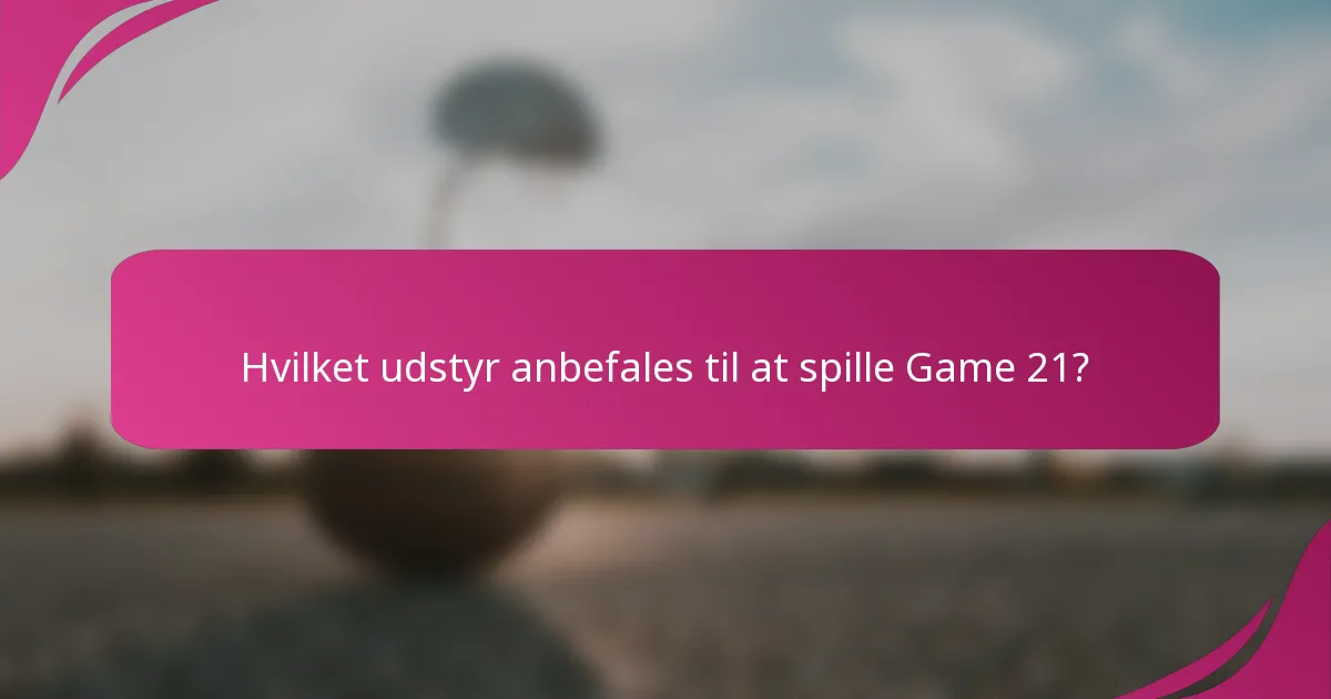 Hvilket udstyr anbefales til at spille Game 21?