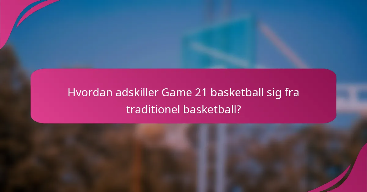 Hvordan adskiller Game 21 basketball sig fra traditionel basketball?