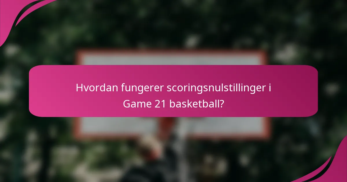 Hvordan fungerer scoringsnulstillinger i Game 21 basketball?