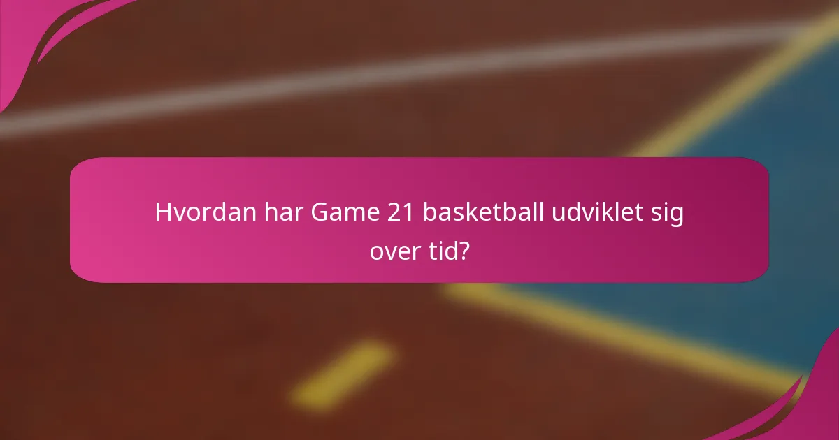 Hvordan har Game 21 basketball udviklet sig over tid?
