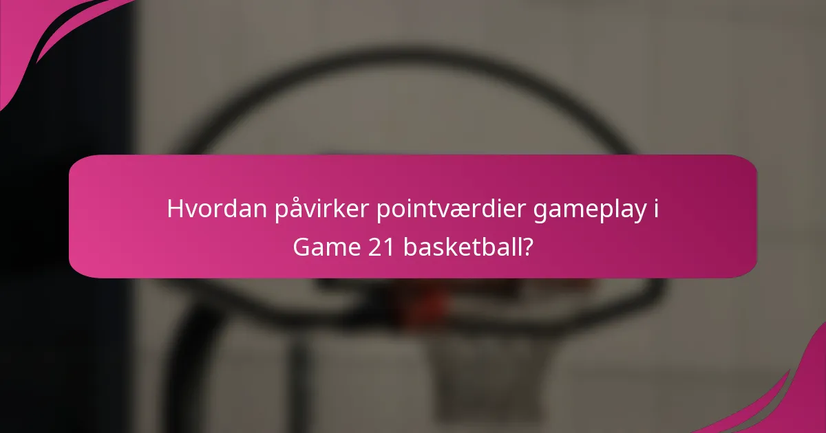 Hvordan påvirker pointværdier gameplay i Game 21 basketball?