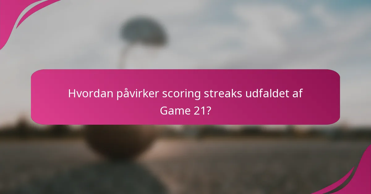 Hvordan påvirker scoring streaks udfaldet af Game 21?