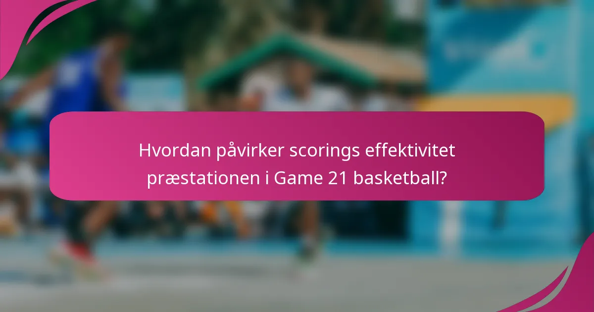 Hvordan påvirker scorings effektivitet præstationen i Game 21 basketball?