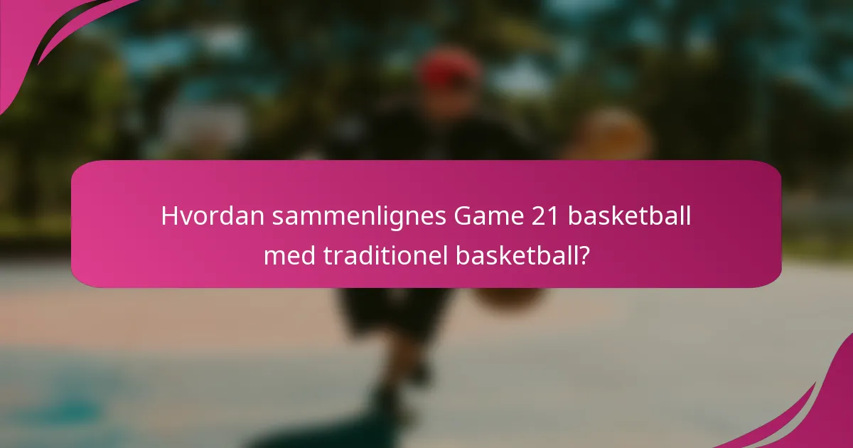 Hvordan sammenlignes Game 21 basketball med traditionel basketball?