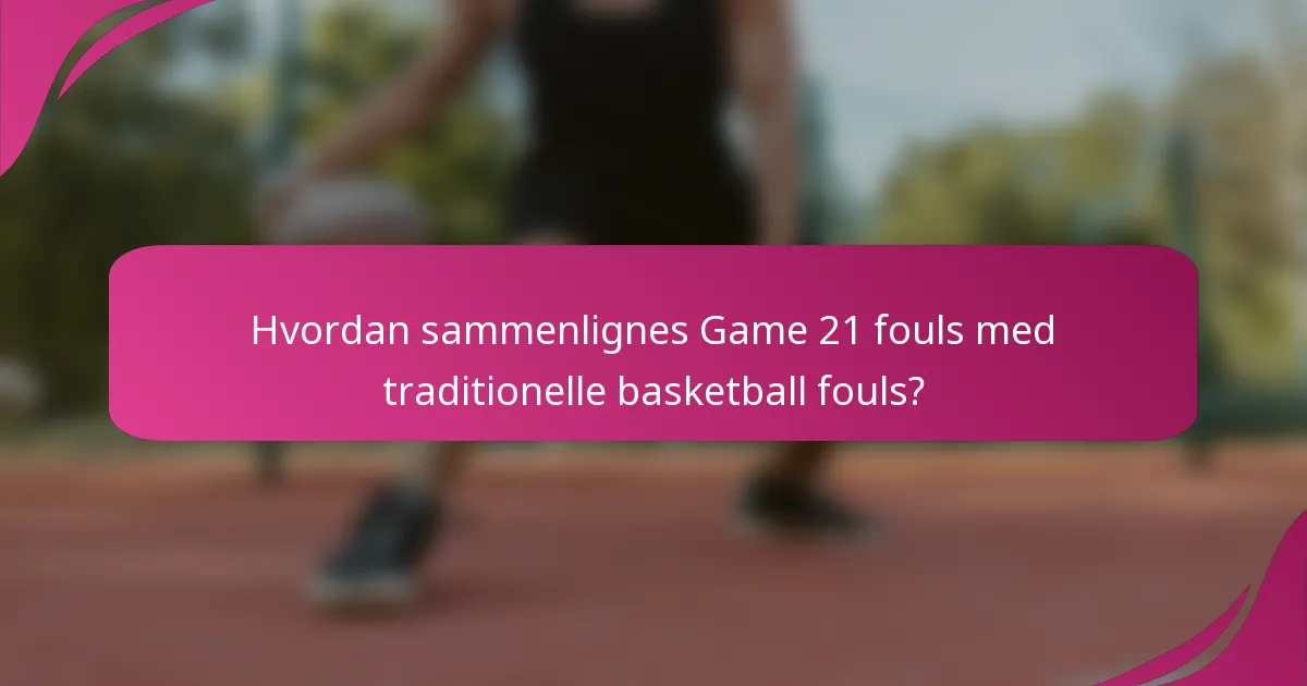 Hvordan sammenlignes Game 21 fouls med traditionelle basketball fouls?