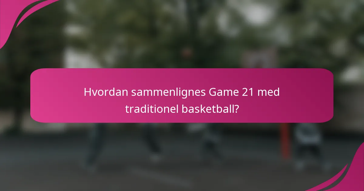 Hvordan sammenlignes Game 21 med traditionel basketball?