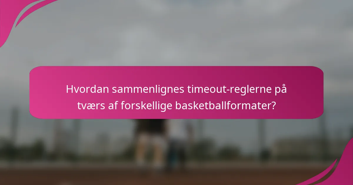 Hvordan sammenlignes timeout-reglerne på tværs af forskellige basketballformater?