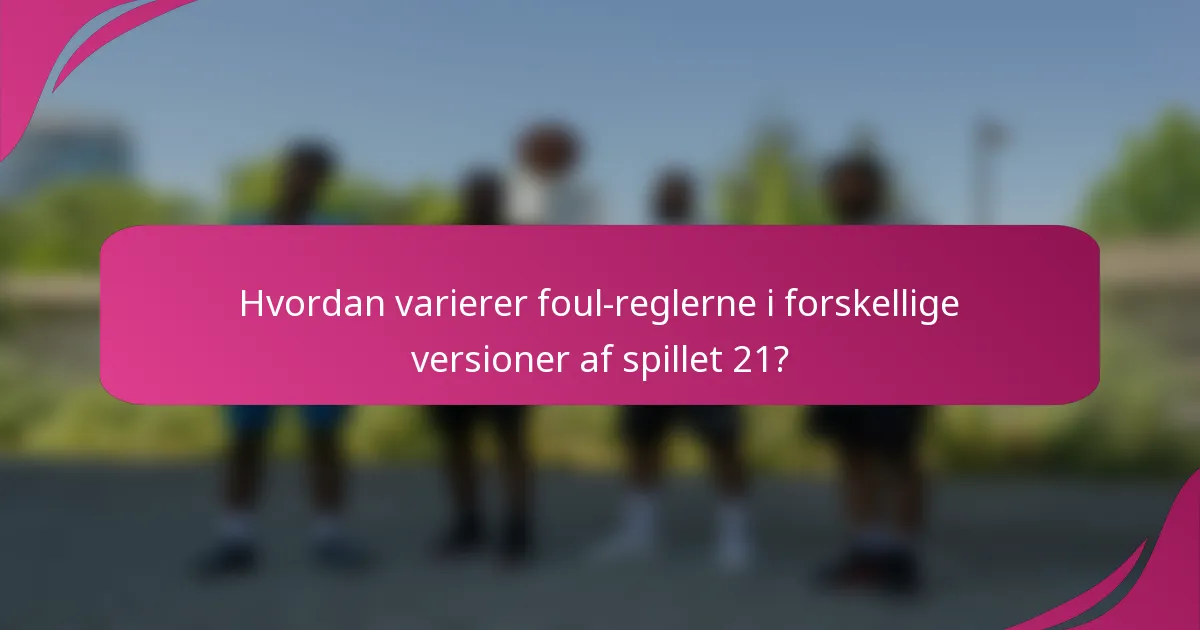 Hvordan varierer foul-reglerne i forskellige versioner af spillet 21?