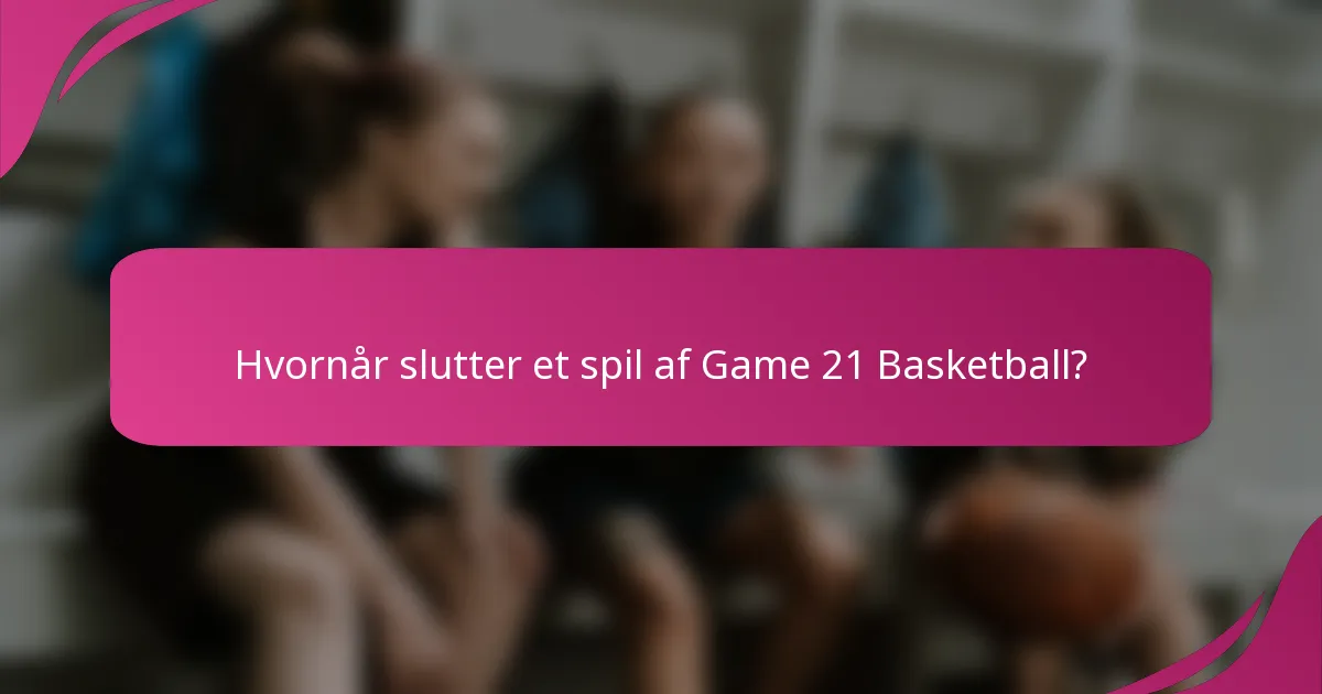 Hvornår slutter et spil af Game 21 Basketball?